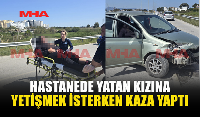 HASTANEDEKİ KIZINA GİTMEYE ÇALIŞIRKEN KAZA YAPTI
