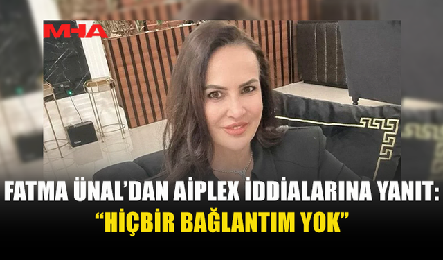 FATMA ÜNAL’DAN AİPLEX İDDİALARINA YANIT