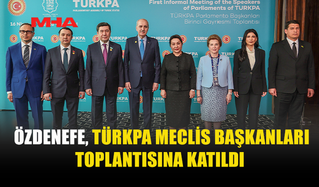 MECLİS BAŞKAN VEKİLİ ÖZDENEFE, TÜRKPA MECLİS BAŞKANLARI TOPLANTISINA KATILDI