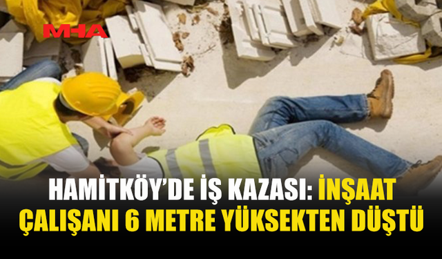 HAMİTKÖY’DE İNŞAAT ÇALIŞANI 6 METRE YÜKSEKTEN DÜŞTÜ