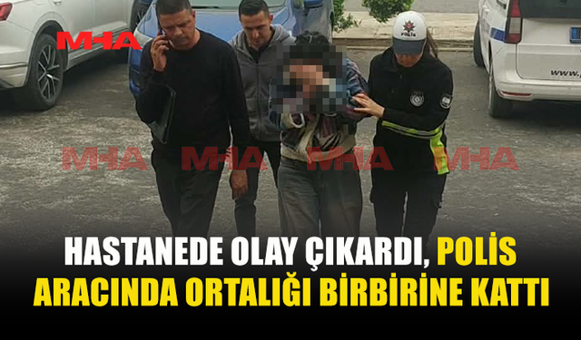 POLİS ARACINDA ORTALIĞI BİRBİRİNE KATTI