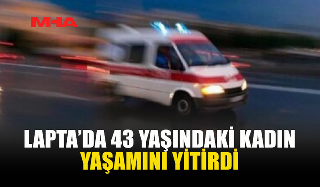 LAPTA’DA 43 YAŞINDAKİ KADIN HAYATINI KAYBETTİ
