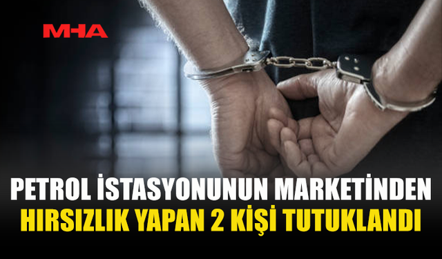 PETROL İSTASYONUNDAN HIRSIZLIK YAPAN ŞAHISLAR TUTUKLANDI