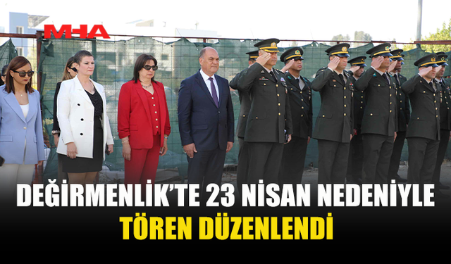 23 NİSAN ULUSAL EGEMENLİK VE ÇOCUK BAYRAMI NEDENİYLE DEĞİRMENLİK’TE TÖREN DÜZENLENDİ