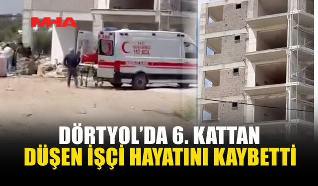 DÖRTYOL'DA 19 METREDEN DÜŞEN İŞÇİ KURTARILAMADI