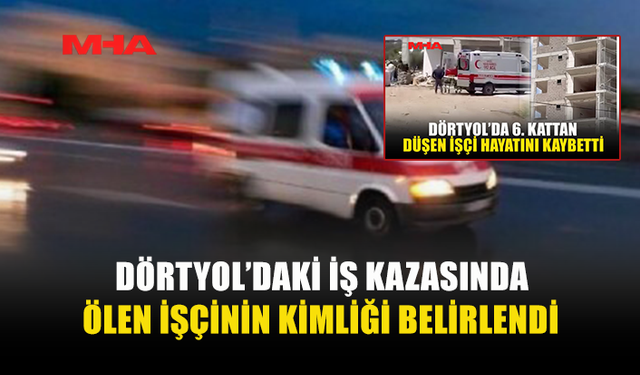 İNŞAATTAN DÜŞÜP HAYATINI KAYBEDEN ŞAHISIN KİMLİĞİ AÇIKLANDI