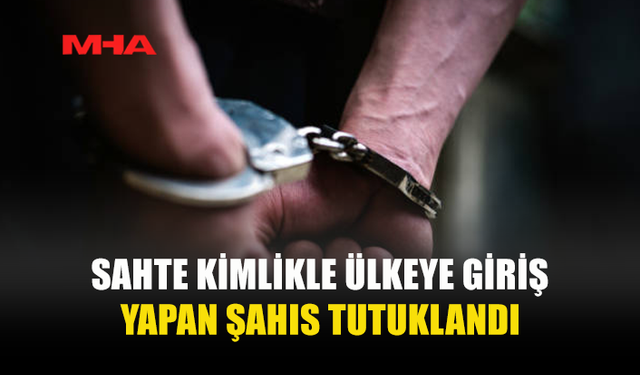 SAHTE KİMLİKLE ÜLKEYE GİRİŞ YAPTI, YAKALANDI