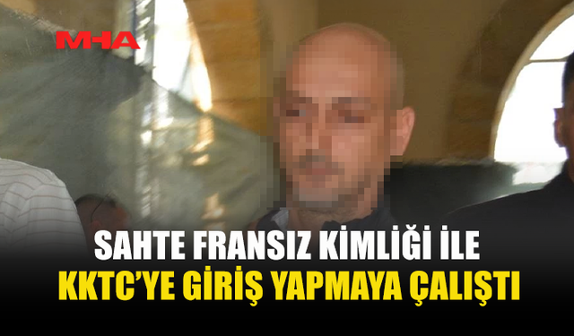 SAHTE KİMLİKLE KKTC’YE GİRİŞ YAPTIĞI BELİRLENDİ