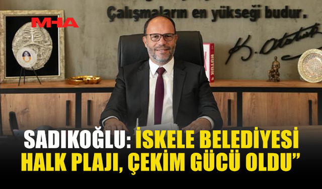 SADIKOĞLU: “İSKELE İÇİN EN GÜZELİNİ YAPMAYA DEĞER”