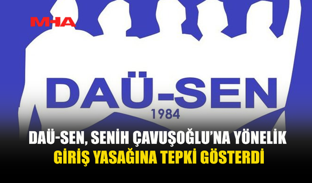 DAÜ-SEN’DEN SENİH ÇAVUŞOĞLU’NA TÜRKİYE’YE GİRİŞ YASAĞINA TEPKİ