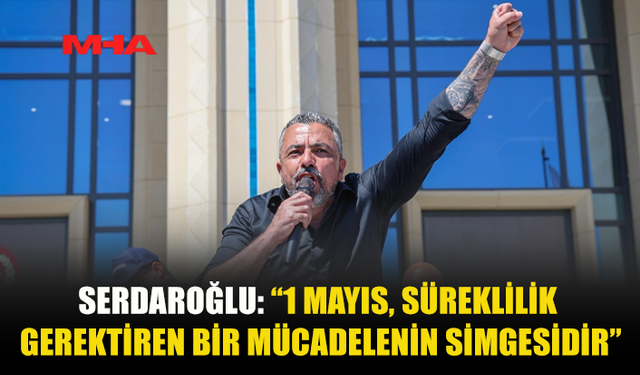 SERDAROĞLU: 1 MAYIS BİR KUTLAMA DEĞİL, MÜCADELE VE DAYANIŞMA GÜNÜDÜR