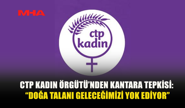 CTP KADIN ÖRGÜTÜ: “BUGÜN KANTARA’DA OYULAN HER KAYA, TAŞINAN HER PARÇA ÇOCUKLARIMIZIN GELECEĞİNDEN ÇALINIYOR”