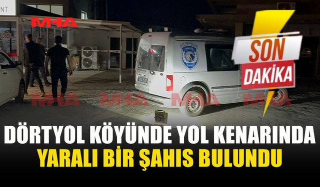 DÖRTYOL’DA YOL KENARINDA YARALI ŞAHIS BULUNDU