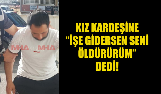 KIZ KARDEŞİNİ ÖLÜMLE TEHDİT ETTİ!