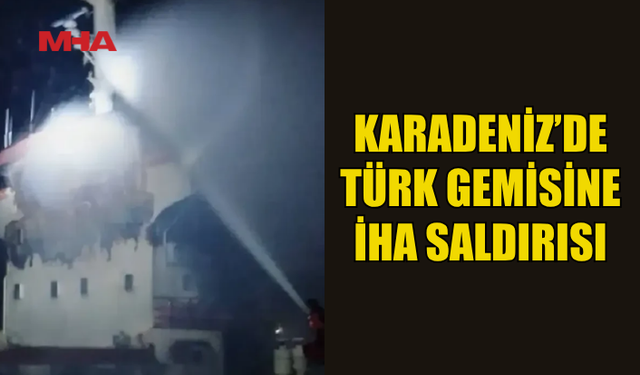 KARADENİZ’DE TÜRK GEMİSİNE İHA İLE SALDIRI DÜZENLENDİ