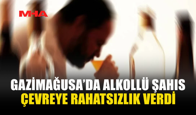 GAZİMAĞUSA’DA ALKOLLÜ ŞAHIS ÇEVREYİ RAHATSIZ ETTİ