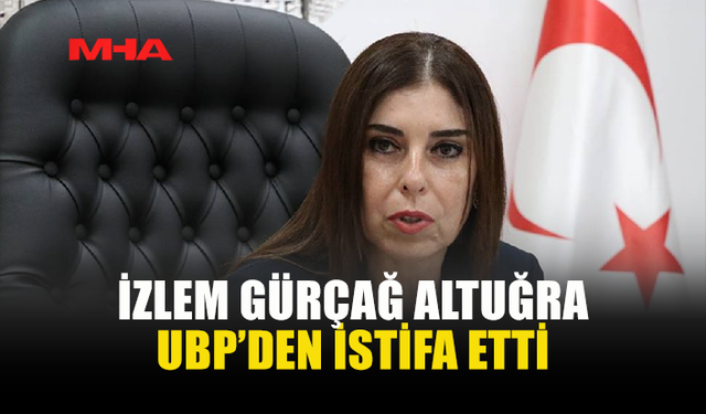 İZLEM GÜRÇAĞ ALTUĞRA UBP’DEN İSTİFA ETTİĞİNİ AÇIKLADI