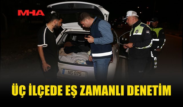 ÜÇ İLÇEDE EŞ ZAMANLI ASAYİŞ VE TRAFİK DENETİMLERİ YAPILDI