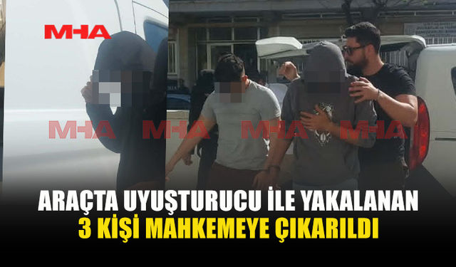 UY*ŞTURUCU İLE YAKALANAN 3 KİŞİ MAHKEMEYE ÇIKARILDI