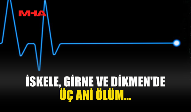 İSKELE, GİRNE VE DİKMEN'DE ÜÇ ANİ ÖLÜM YAŞANDI