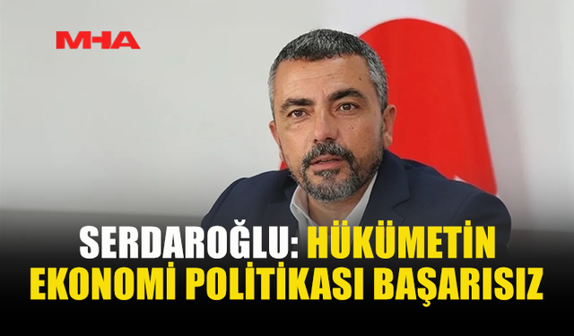 AHMET SERDAROĞLU’NDAN HÜKÜMETE EKONOMİ ELEŞTİRİSİ