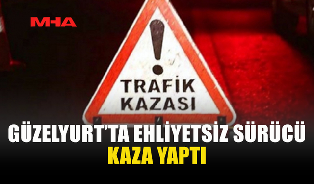 GÜZELYURT’TA TRAFİK KAZASI: SÜRÜCÜ EHLİYETSİZ ÇIKTI
