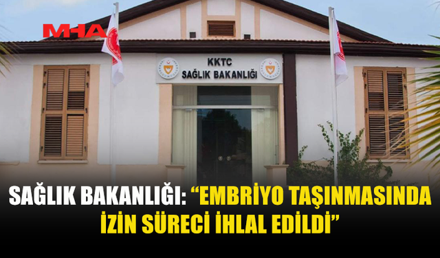 SAĞLIK BAKANLIĞI: “EMBRİYOLAR, YASAL İZİN TALEBİ ONAYLATILMADAN YURT DIŞINA ÇIKARILMAYA ÇALIŞILDI”