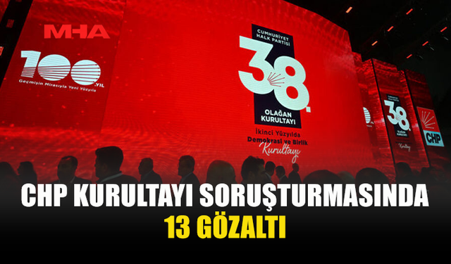 CHP KURULTAYINDA DELEGELERİN OY İRADESİNE MÜDAHALE İDDİASINA İLİŞKİN SORUŞTURMADA 13 GÖZALTI