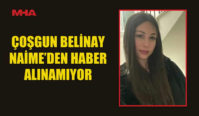 DÜNDEN BERİ KAYIP: ÇOŞGUN BELİNAY NAİME’DEN HABER ALINAMIYOR