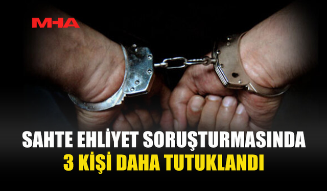 SAHTE EHLİYET SORUŞTURMASI GENİŞLİYOR: 3 KİŞİ DAHA TUTUKLANDI