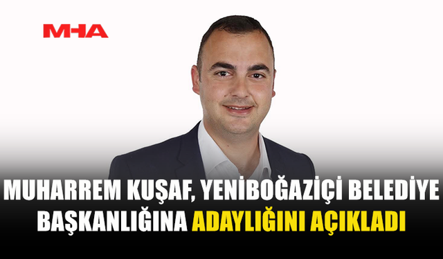 MUHARREM KUŞAF, YENİBOĞAZİÇİ BELEDİYE BAŞKANLIĞINA ADAY OLDU