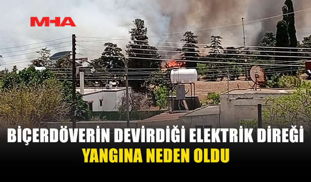 BİÇERDÖVER ELEKTRİK DİREĞİNİ DEVİRDİ, YANGIN ÇIKTI