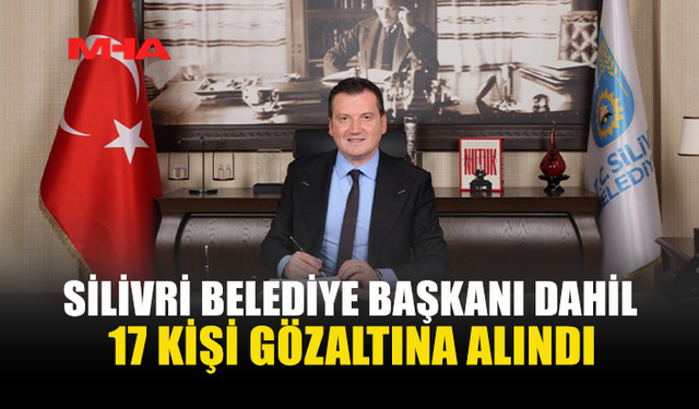 SİLİVRİ BELEDİYESİ’NE OPERASYON: 17 GÖZALTI