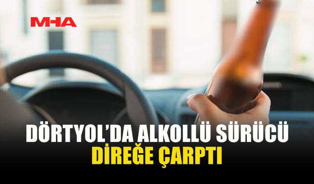 DÖRTYOL'DA 120 PROMİL ALKOLLÜ SÜRÜCÜ KAZA YAPTI
