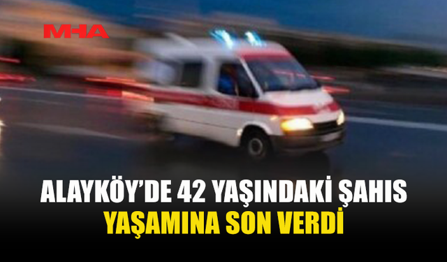 ALAYKÖY’DE İKAMET EDEN 42 YAŞINDAKİ ŞAHIS EVİNDE ÖLÜ BULUNDU