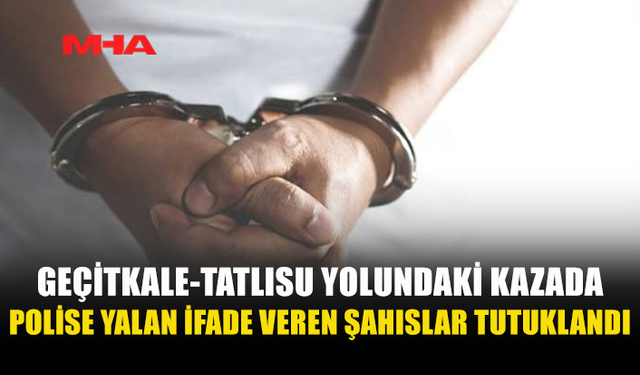 GEÇİTKALE YOLUNDAKİ KAZADA YALAN BEYAN VEREN ŞAHISLAR TUTUKLANDI
