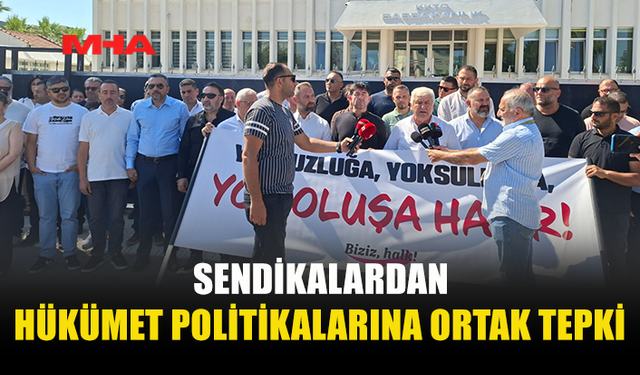 SENDİKALARDAN HÜKÜMETE SERT ELEŞTİRİ