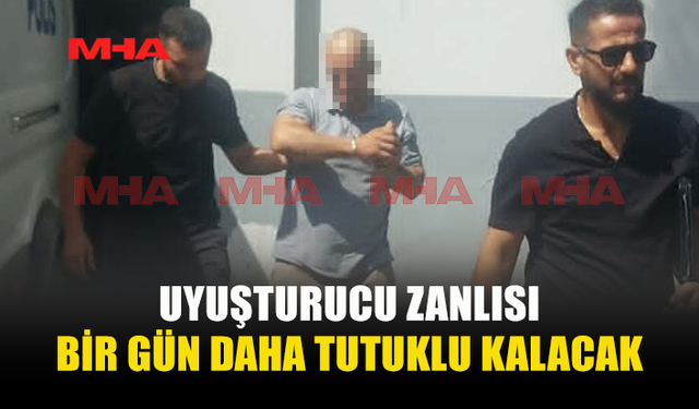 UYUŞTURUCU ZANLISINA 1 GÜN EK TUTUKLULUK VERİLDİ