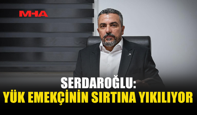 SERDAROĞLU: EMEKÇİLER HEDEF GÖSTERİLİYOR