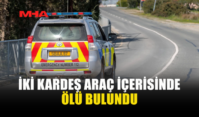 KSİLOFAGU’DA F*Cİ OLAY: İKİ KARDEŞ ARAÇTA ÖLÜ BULUNDU