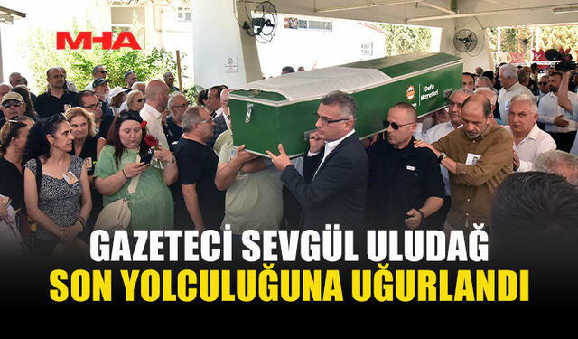GAZETECİ SEVGÜL ULUDAĞ'A SON VEDA