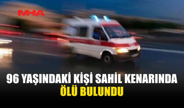 96 YAŞINDAKİ ŞAHIS DENİZ KENARINDA ÖLÜ BULUNDU