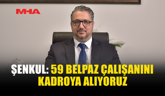 ŞENKUL, BELPAZ'DA 59 ÇALIŞANIN KADROYA ALINACAĞINI DUYURDU