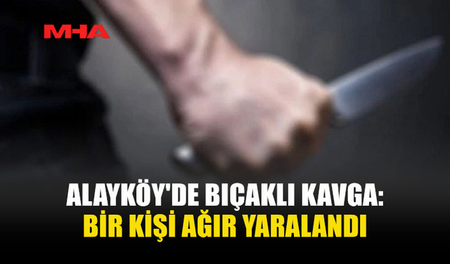 ALAYKÖY'DE TARTIŞMA BIÇAKLI SALDIRIYA DÖNÜŞTÜ