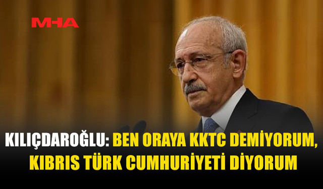 KILIÇDAROĞLU’NDAN KKTC İÇİN DİKKAT ÇEKEN ÇIKIŞ
