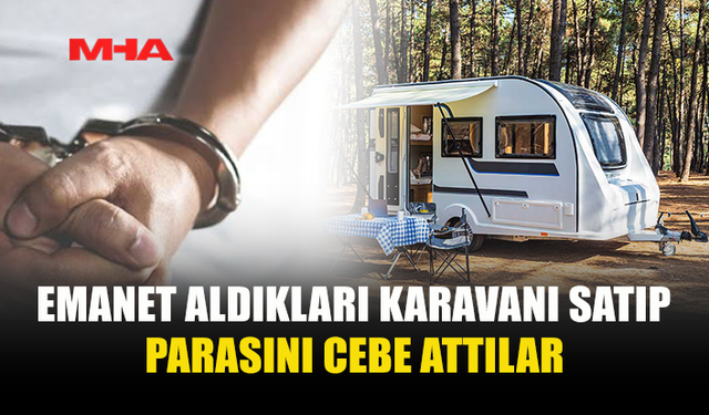 EMANET ALDIKLARI KARAVANI SATAN 2 KİŞİ TUTUKLANDI