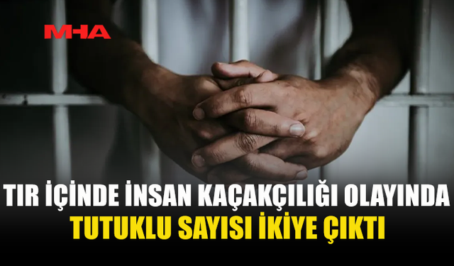 TIR İÇİNDE İNSAN KAÇAKÇILIĞI OLAYINDA BİR KİŞİ DAHA TUTUKLANDI