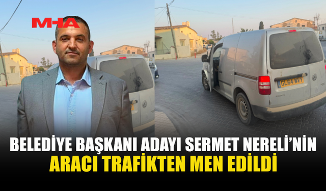 SERMET NERELİ’NİN ARACI TRAFİKTEN MEN EDİLDİ
