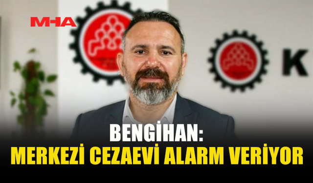 BENGİHAN: MERKEZİ CEZAEVİ’NDEKİ SORUNLARA ACİL ÇÖZÜM ÜRETİLMELİ