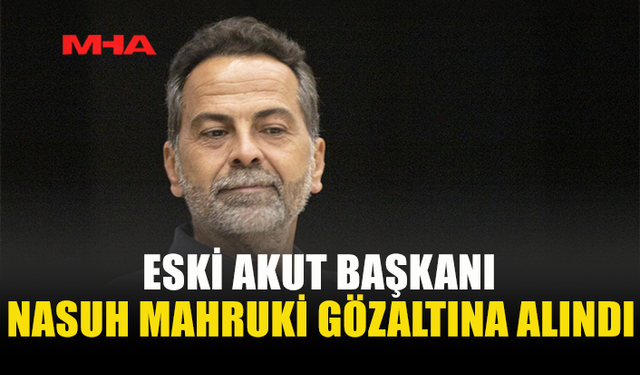 ESKİ AKUT BAŞKANI MAHRUKİ GÖZALTINA ALINDI
